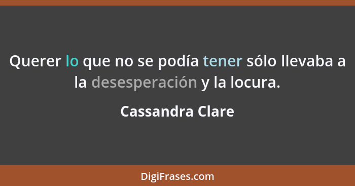 Querer lo que no se podía tener sólo llevaba a la desesperación y la locura.... - Cassandra Clare