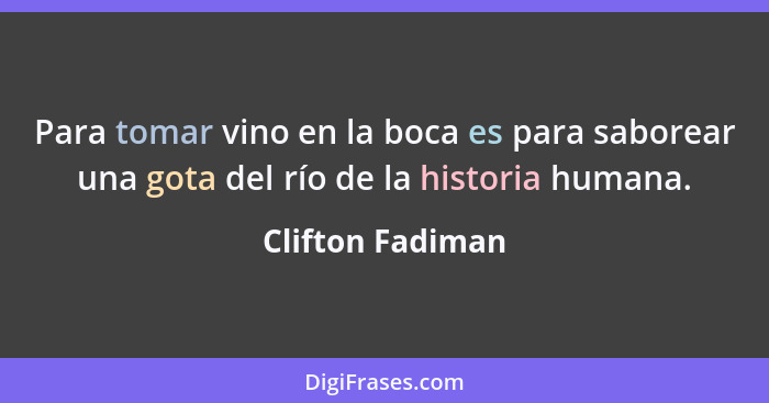 Para tomar vino en la boca es para saborear una gota del río de la historia humana.... - Clifton Fadiman