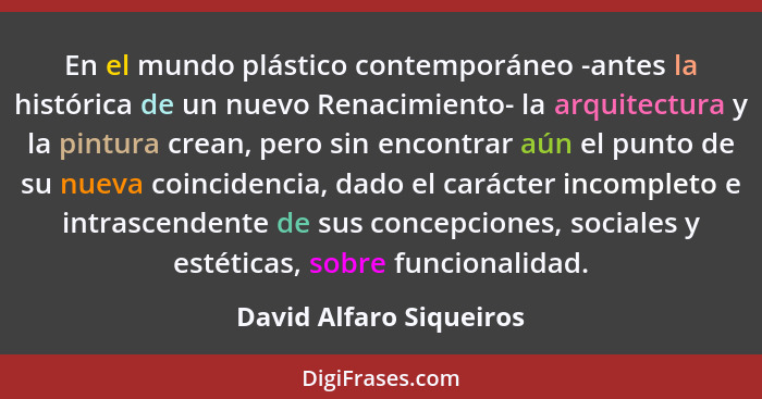 En el mundo plástico contemporáneo -antes la histórica de un nuevo Renacimiento- la arquitectura y la pintura crean, pero sin... - David Alfaro Siqueiros