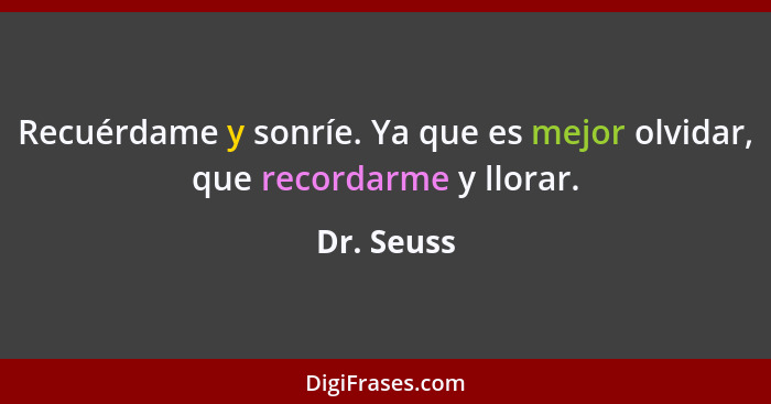 Recuérdame y sonríe. Ya que es mejor olvidar, que recordarme y llorar.... - Dr. Seuss