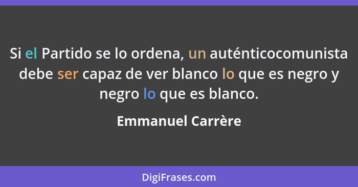 Si el Partido se lo ordena, un auténticocomunista debe ser capaz de ver blanco lo que es negro y negro lo que es blanco.... - Emmanuel Carrère