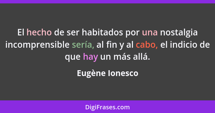 El hecho de ser habitados por una nostalgia incomprensible sería, al fin y al cabo, el indicio de que hay un más allá.... - Eugène Ionesco