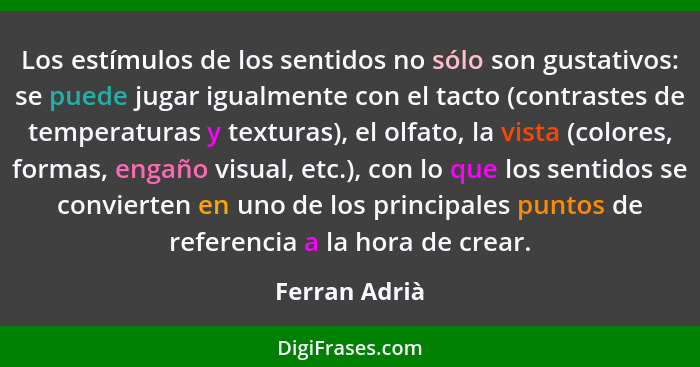 Los estímulos de los sentidos no sólo son gustativos: se puede jugar igualmente con el tacto (contrastes de temperaturas y texturas), e... - Ferran Adrià