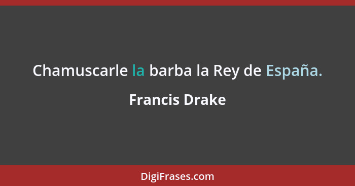 Chamuscarle la barba la Rey de España.... - Francis Drake