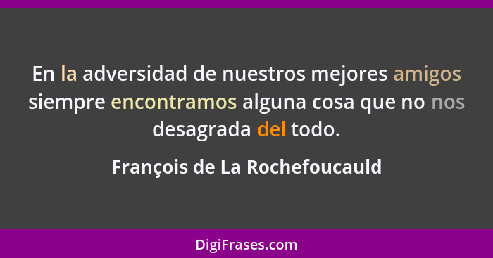 En la adversidad de nuestros mejores amigos siempre encontramos alguna cosa que no nos desagrada del todo.... - François de La Rochefoucauld