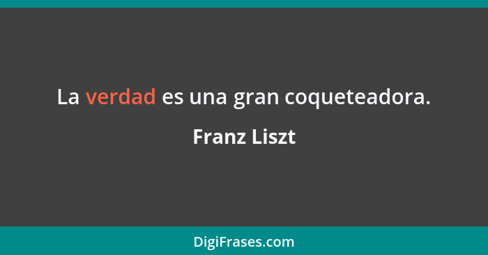 La verdad es una gran coqueteadora.... - Franz Liszt