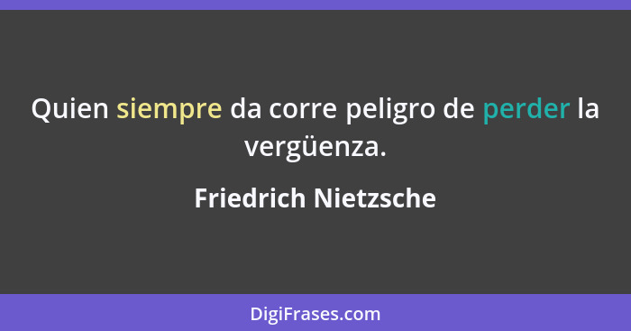 Quien siempre da corre peligro de perder la vergüenza.... - Friedrich Nietzsche