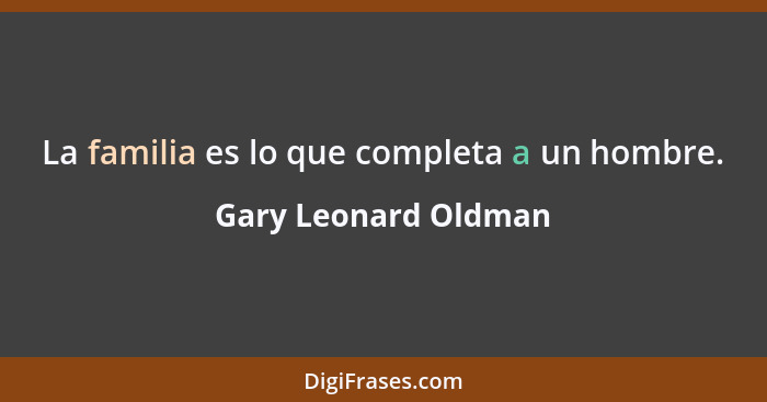 La familia es lo que completa a un hombre.... - Gary Leonard Oldman
