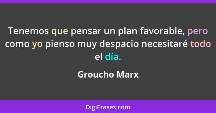 Tenemos que pensar un plan favorable, pero como yo pienso muy despacio necesitaré todo el día.... - Groucho Marx