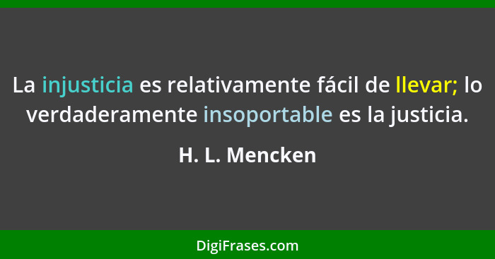 La injusticia es relativamente fácil de llevar; lo verdaderamente insoportable es la justicia.... - H. L. Mencken