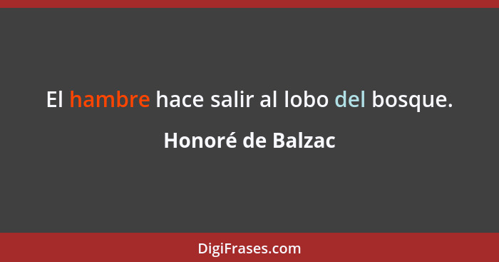 El hambre hace salir al lobo del bosque.... - Honoré de Balzac