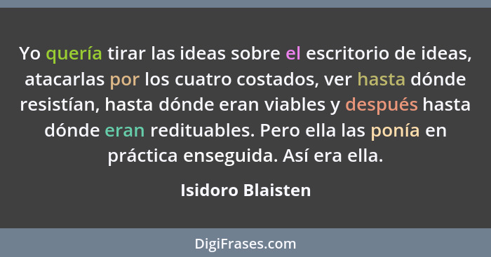 Yo quería tirar las ideas sobre el escritorio de ideas, atacarlas por los cuatro costados, ver hasta dónde resistían, hasta dónde e... - Isidoro Blaisten