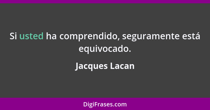 Si usted ha comprendido, seguramente está equivocado.... - Jacques Lacan