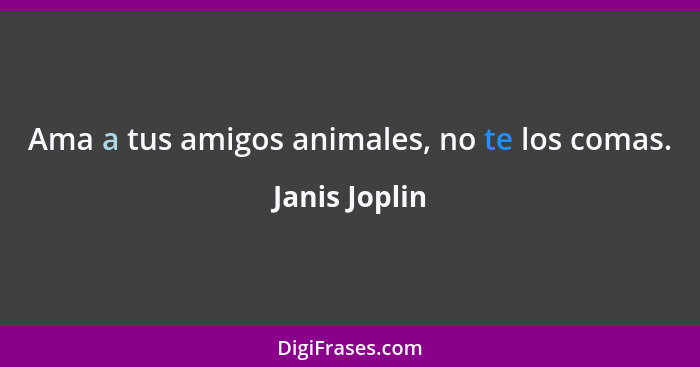 Ama a tus amigos animales, no te los comas.... - Janis Joplin