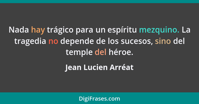 Nada hay trágico para un espíritu mezquino. La tragedia no depende de los sucesos, sino del temple del héroe.... - Jean Lucien Arréat