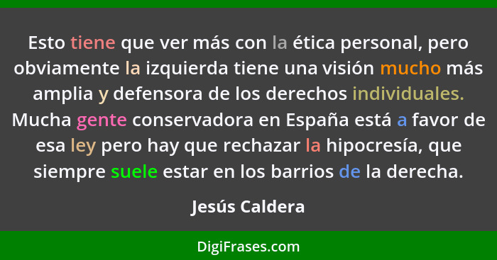 Esto tiene que ver más con la ética personal, pero obviamente la izquierda tiene una visión mucho más amplia y defensora de los derech... - Jesús Caldera