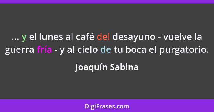 ... y el lunes al café del desayuno - vuelve la guerra fría - y al cielo de tu boca el purgatorio.... - Joaquín Sabina