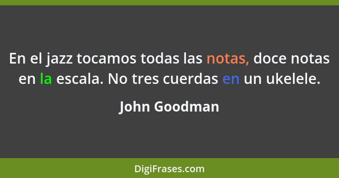 En el jazz tocamos todas las notas, doce notas en la escala. No tres cuerdas en un ukelele.... - John Goodman