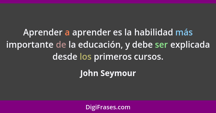 Aprender a aprender es la habilidad más importante de la educación, y debe ser explicada desde los primeros cursos.... - John Seymour