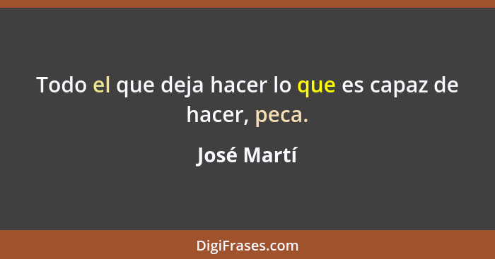 Todo el que deja hacer lo que es capaz de hacer, peca.... - José Martí