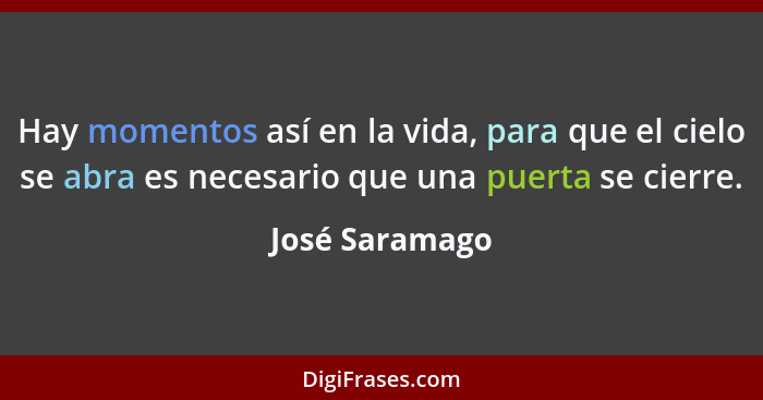 Hay momentos así en la vida, para que el cielo se abra es necesario que una puerta se cierre.... - José Saramago