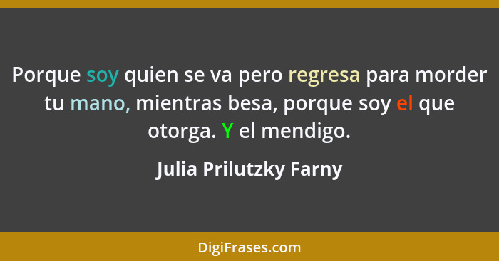 Porque soy quien se va pero regresa para morder tu mano, mientras besa, porque soy el que otorga. Y el mendigo.... - Julia Prilutzky Farny