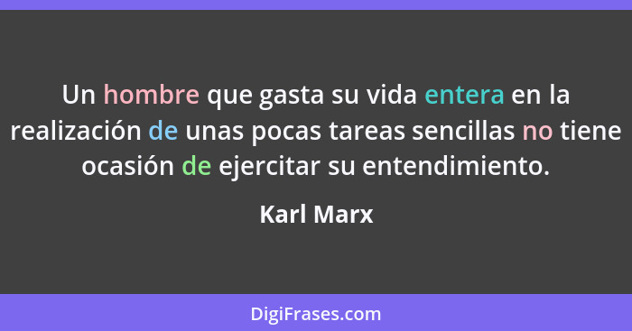 Un hombre que gasta su vida entera en la realización de unas pocas tareas sencillas no tiene ocasión de ejercitar su entendimiento.... - Karl Marx