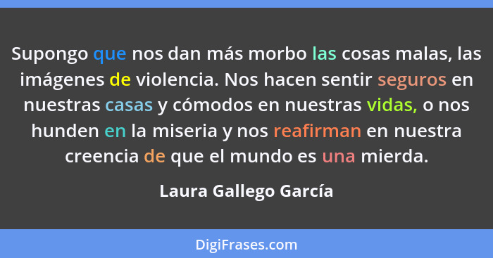 Supongo que nos dan más morbo las cosas malas, las imágenes de violencia. Nos hacen sentir seguros en nuestras casas y cómodos... - Laura Gallego García