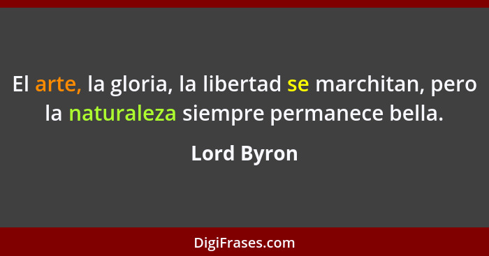 El arte, la gloria, la libertad se marchitan, pero la naturaleza siempre permanece bella.... - Lord Byron