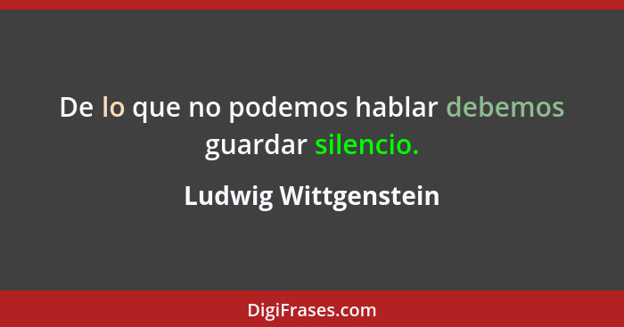 De lo que no podemos hablar debemos guardar silencio.... - Ludwig Wittgenstein