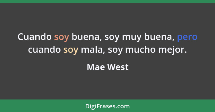 Cuando soy buena, soy muy buena, pero cuando soy mala, soy mucho mejor.... - Mae West