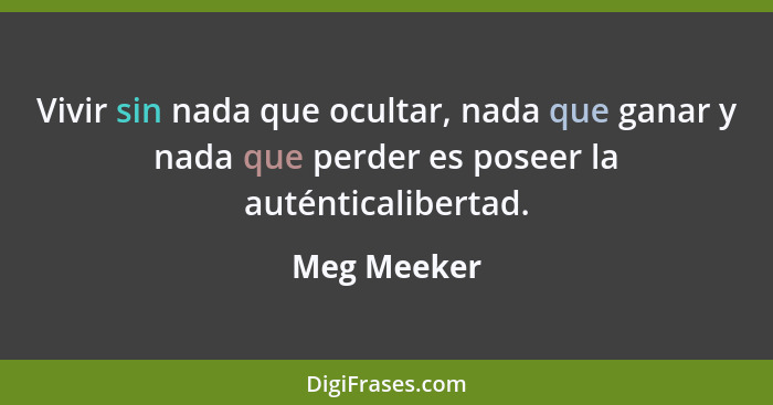 Vivir sin nada que ocultar, nada que ganar y nada que perder es poseer la auténticalibertad.... - Meg Meeker