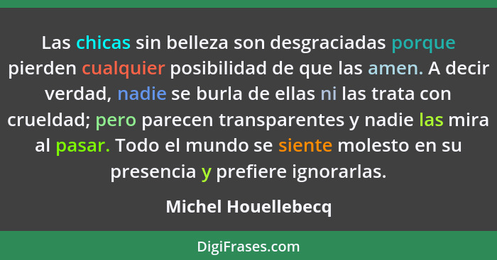 Las chicas sin belleza son desgraciadas porque pierden cualquier posibilidad de que las amen. A decir verdad, nadie se burla de e... - Michel Houellebecq