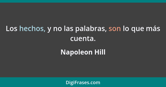 Los hechos, y no las palabras, son lo que más cuenta.... - Napoleon Hill