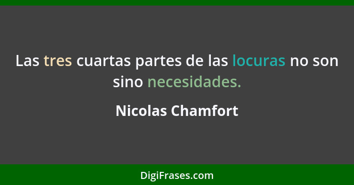 Las tres cuartas partes de las locuras no son sino necesidades.... - Nicolas Chamfort