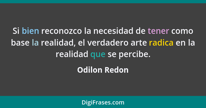 Si bien reconozco la necesidad de tener como base la realidad, el verdadero arte radica en la realidad que se percibe.... - Odilon Redon