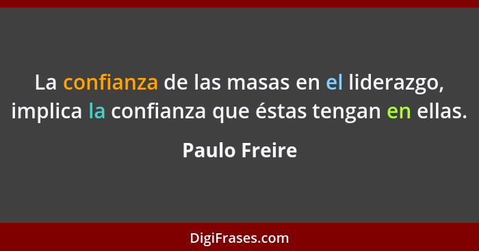 La confianza de las masas en el liderazgo, implica la confianza que éstas tengan en ellas.... - Paulo Freire