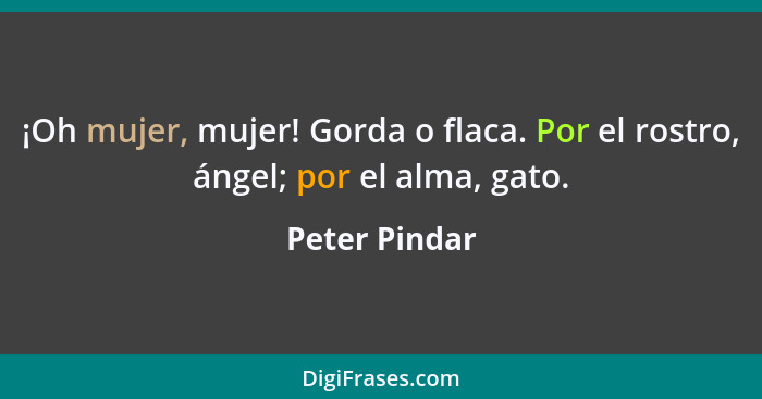 ¡Oh mujer, mujer! Gorda o flaca. Por el rostro, ángel; por el alma, gato.... - Peter Pindar