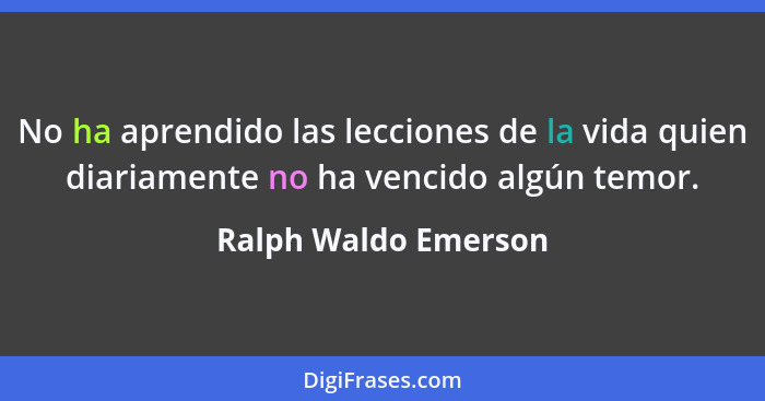 No ha aprendido las lecciones de la vida quien diariamente no ha vencido algún temor.... - Ralph Waldo Emerson