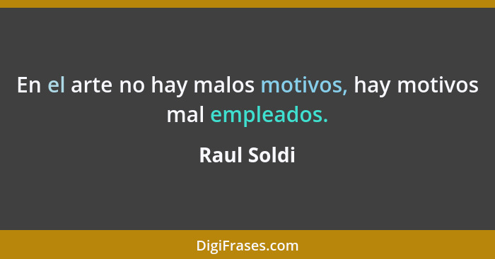 En el arte no hay malos motivos, hay motivos mal empleados.... - Raul Soldi