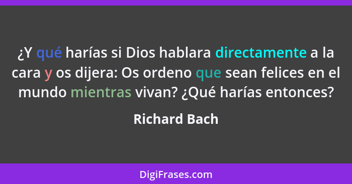 ¿Y qué harías si Dios hablara directamente a la cara y os dijera: Os ordeno que sean felices en el mundo mientras vivan? ¿Qué harías en... - Richard Bach