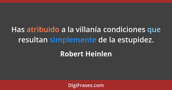 Has atribuido a la villanía condiciones que resultan simplemente de la estupidez.... - Robert Heinlen