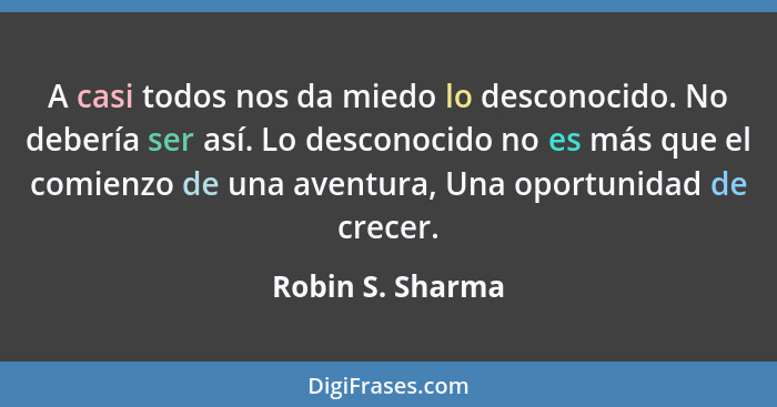 A casi todos nos da miedo lo desconocido. No debería ser así. Lo desconocido no es más que el comienzo de una aventura, Una oportuni... - Robin S. Sharma