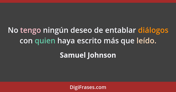 No tengo ningún deseo de entablar diálogos con quien haya escrito más que leído.... - Samuel Johnson