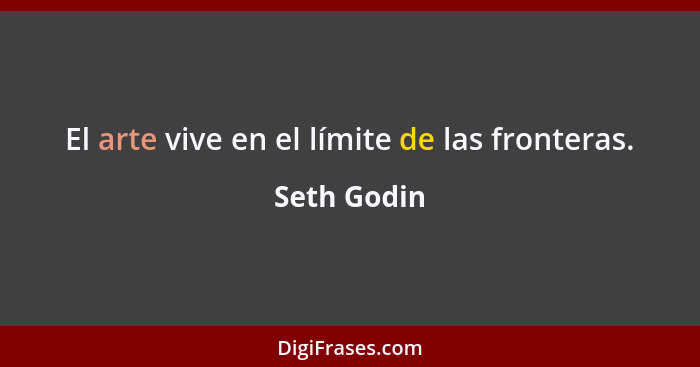 El arte vive en el límite de las fronteras.... - Seth Godin