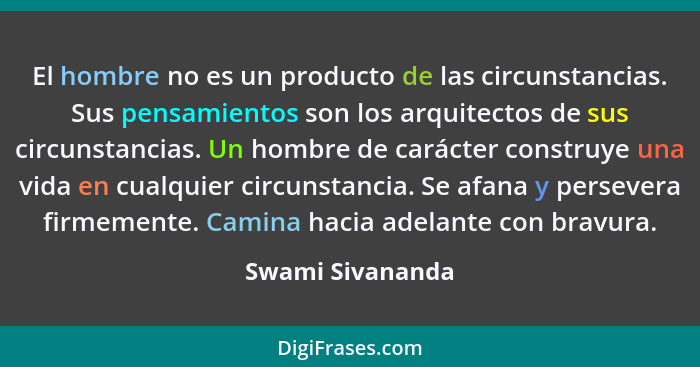 El hombre no es un producto de las circunstancias. Sus pensamientos son los arquitectos de sus circunstancias. Un hombre de carácter... - Swami Sivananda
