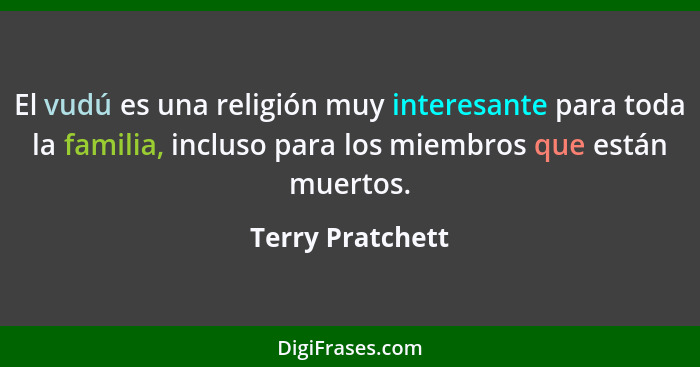 El vudú es una religión muy interesante para toda la familia, incluso para los miembros que están muertos.... - Terry Pratchett