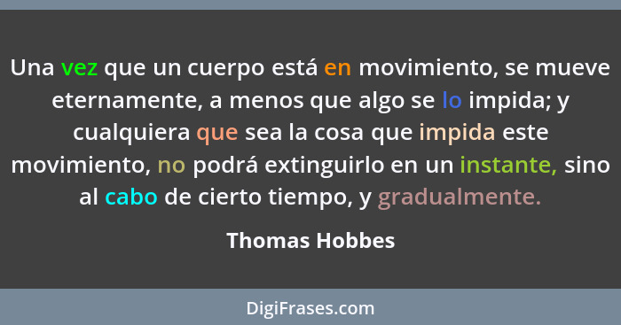Una vez que un cuerpo está en movimiento, se mueve eternamente, a menos que algo se lo impida; y cualquiera que sea la cosa que impida... - Thomas Hobbes