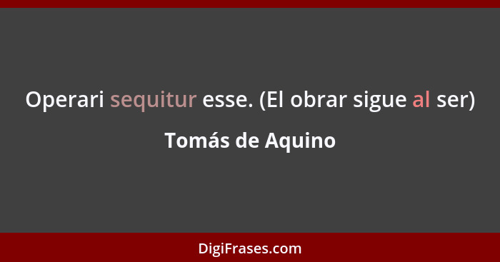 Operari sequitur esse. (El obrar sigue al ser)... - Tomás de Aquino