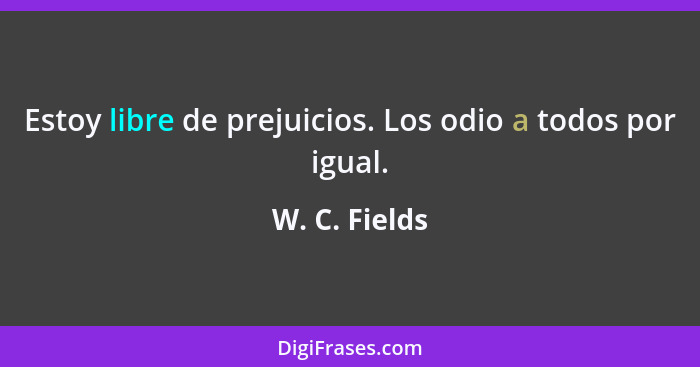 Estoy libre de prejuicios. Los odio a todos por igual.... - W. C. Fields